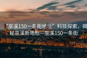 “巫溪150一條街地址”科技探索，揭秘巫溪新地標(biāo)—巫溪150一條街
