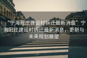 “寧海冠莊建設(shè)村拆遷最新消息”寧海冠莊建設(shè)村拆遷最新消息，更新與未來規(guī)劃展望
