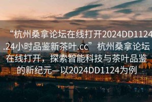 “杭州桑拿論壇在線打開2024DD1124.24小時品鑒新茶葉.cc”杭州桑拿論壇在線打開，探索智能科技與茶葉品鑒的新紀(jì)元—以2024DD1124為例