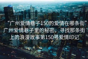 “廣州愛情巷子150的愛情在哪條街”廣州愛情巷子里的秘密，尋找那條街上的浪漫故事第150號愛情印記