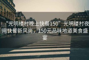 “光明樓村晚上快餐150”光明樓村夜間快餐新風(fēng)尚，150元品味地道美食盛宴