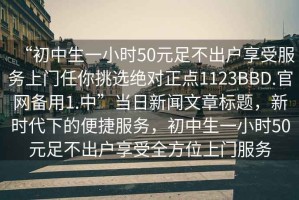 “初中生一小時50元足不出戶享受服務上門任你挑選絕對正點1123BBD.官網備用1.中”當日新聞文章標題，新時代下的便捷服務，初中生一小時50元足不出戶享受全方位上門服務