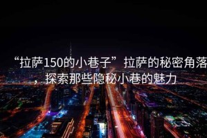 “拉薩150的小巷子”拉薩的秘密角落，探索那些隱秘小巷的魅力