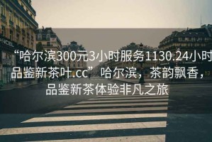 “哈爾濱300元3小時(shí)服務(wù)1130.24小時(shí)品鑒新茶葉.cc”哈爾濱，茶韻飄香，品鑒新茶體驗(yàn)非凡之旅