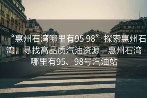 “惠州石灣哪里有95 98”探索惠州石灣，尋找高品質(zhì)汽油資源—惠州石灣哪里有95、98號(hào)汽油站