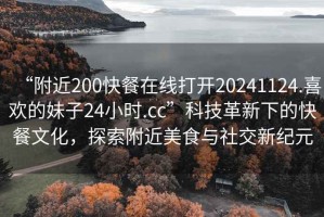 “附近200快餐在線打開20241124.喜歡的妹子24小時(shí).cc”科技革新下的快餐文化，探索附近美食與社交新紀(jì)元