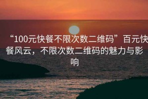 “100元快餐不限次數(shù)二維碼”百元快餐風(fēng)云，不限次數(shù)二維碼的魅力與影響