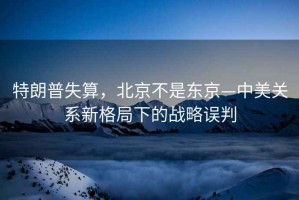 特朗普失算，北京不是東京—中美關(guān)系新格局下的戰(zhàn)略誤判