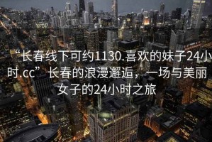 “長春線下可約1130.喜歡的妹子24小時.cc”長春的浪漫邂逅，一場與美麗女子的24小時之旅