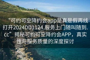 “可約可空降約會(huì)app是真是假再線打開(kāi)2024DD1124.服務(wù)上門隨叫隨到.cc”揭秘可約可空降約會(huì)APP，真實(shí)性與服務(wù)質(zhì)量的深度探討