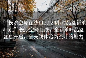 “長(zhǎng)沙空降在線1130.24小時(shí)品鑒新茶葉.cc”長(zhǎng)沙空降在線，全新茶葉品鑒盛宴開啟，全天候體驗(yàn)新茶葉的魅力