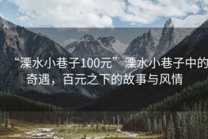 “溧水小巷子100元”溧水小巷子中的奇遇，百元之下的故事與風(fēng)情