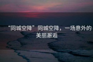 “同城空降”同城空降，一場(chǎng)意外的美麗邂逅