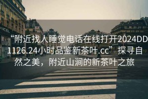 “附近找人睡覺(jué)電話在線打開(kāi)2024DD1126.24小時(shí)品鑒新茶葉.cc”探尋自然之美，附近山澗的新茶葉之旅