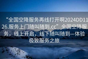 “全國(guó)空降服務(wù)再線打開(kāi)啊2024DD1126.服務(wù)上門隨叫隨到.cc”全國(guó)空降服務(wù)，線上開(kāi)啟，線下隨叫隨到—體驗(yàn)極致服務(wù)之旅