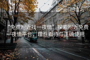 “免費(fèi)附近找一夜情”探索附近免費(fèi)一夜情平臺(tái)，理性看待與正確使用