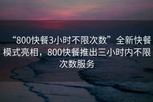 “800快餐3小時不限次數(shù)”全新快餐模式亮相，800快餐推出三小時內(nèi)不限次數(shù)服務(wù)