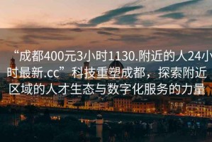 “成都400元3小時(shí)1130.附近的人24小時(shí)最新.cc”科技重塑成都，探索附近區(qū)域的人才生態(tài)與數(shù)字化服務(wù)的力量