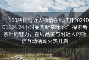 “100塊錢附近人微信在線打開2024DD1124.24小時品鑒新茶葉.cc”探索新茶葉的魅力，在線品鑒與附近人的微信互動活動火熱開啟