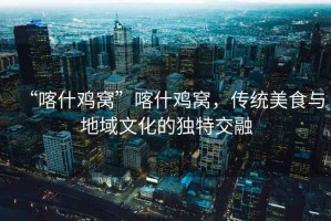 “喀什雞窩”喀什雞窩，傳統(tǒng)美食與地域文化的獨(dú)特交融