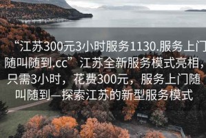 “江蘇300元3小時(shí)服務(wù)1130.服務(wù)上門隨叫隨到.cc”江蘇全新服務(wù)模式亮相，只需3小時(shí)，花費(fèi)300元，服務(wù)上門隨叫隨到—探索江蘇的新型服務(wù)模式