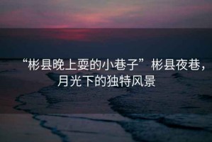 “彬縣晚上耍的小巷子”彬縣夜巷，月光下的獨特風(fēng)景