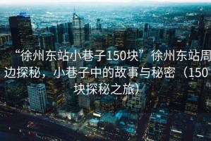 “徐州東站小巷子150塊”徐州東站周邊探秘，小巷子中的故事與秘密（150塊探秘之旅）