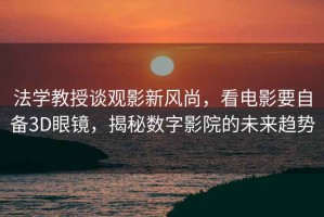 法學(xué)教授談?dòng)^影新風(fēng)尚，看電影要自備3D眼鏡，揭秘?cái)?shù)字影院的未來趨勢(shì)
