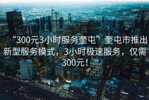 “300元3小時(shí)服務(wù)奎屯”奎屯市推出新型服務(wù)模式，3小時(shí)極速服務(wù)，僅需300元！