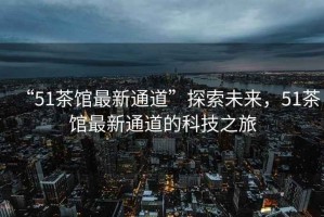 “51茶館最新通道”探索未來，51茶館最新通道的科技之旅