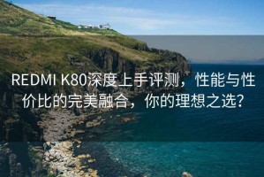 REDMI K80深度上手評(píng)測(cè)，性能與性價(jià)比的完美融合，你的理想之選？
