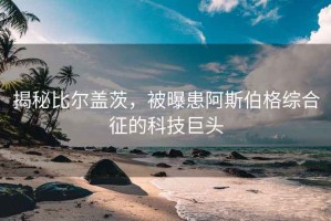揭秘比爾蓋茨，被曝患阿斯伯格綜合征的科技巨頭