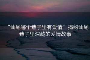“汕尾哪個巷子里有愛情”揭秘汕尾巷子里深藏的愛情故事