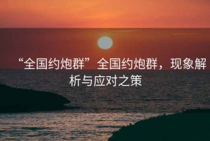 “全國(guó)約炮群”全國(guó)約炮群，現(xiàn)象解析與應(yīng)對(duì)之策