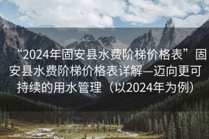 “2024年固安縣水費(fèi)階梯價(jià)格表”固安縣水費(fèi)階梯價(jià)格表詳解—邁向更可持續(xù)的用水管理（以2024年為例）
