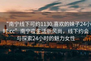 “南寧線下可約1130.喜歡的妹子24小時.cc”南寧夜生活新風(fēng)尚，線下約會與探索24小時的魅力女性