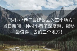 “鐘村小巷子最建議去的三個地方”當(dāng)日新聞，鐘村小巷子深度游，揭秘最值得一去的三個地方！