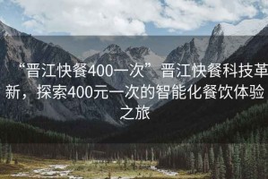 “晉江快餐400一次”晉江快餐科技革新，探索400元一次的智能化餐飲體驗之旅