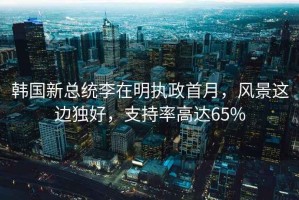 韓國新總統(tǒng)李在明執(zhí)政首月，風景這邊獨好，支持率高達65%