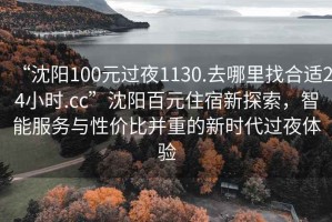“沈陽100元過夜1130.去哪里找合適24小時.cc”沈陽百元住宿新探索，智能服務與性價比并重的新時代過夜體驗
