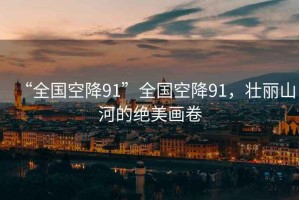 “全國空降91”全國空降91，壯麗山河的絕美畫卷