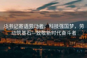 總書記寄語(yǔ)勞動(dòng)者，科技強(qiáng)國(guó)夢(mèng)，勞動(dòng)筑基石—致敬新時(shí)代奮斗者