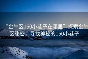 “金牛區(qū)150小巷子在哪里”探索金牛區(qū)秘密，尋找神秘的150小巷子