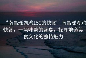 “南昌瑤湖雞150的快餐”南昌瑤湖雞快餐，一場味蕾的盛宴，探尋地道美食文化的獨特魅力