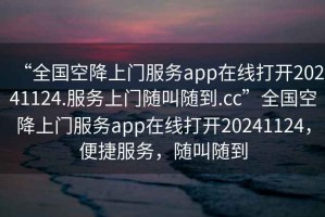 “全國空降上門服務(wù)app在線打開20241124.服務(wù)上門隨叫隨到.cc”全國空降上門服務(wù)app在線打開20241124，便捷服務(wù)，隨叫隨到