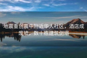 地震重創(chuàng)震中附近華人社區(qū)，酒店成廢墟，數(shù)十棟建筑倒塌