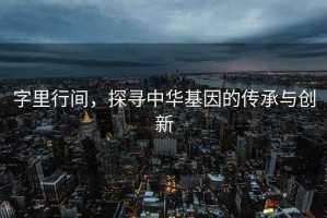 字里行間，探尋中華基因的傳承與創(chuàng)新