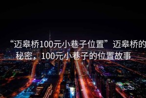 “邁皋橋100元小巷子位置”邁皋橋的秘密，100元小巷子的位置故事