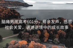 腦癱男孩高考601分，母親發(fā)聲，感恩社會(huì)關(guān)愛(ài)，講述逆境中的成長(zhǎng)故事