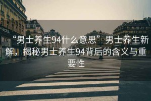 “男士養(yǎng)生94什么意思”男士養(yǎng)生新解，揭秘男士養(yǎng)生94背后的含義與重要性